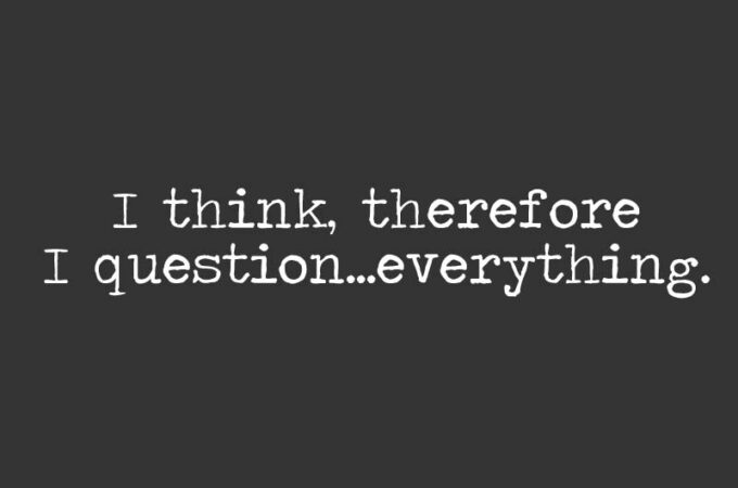 I think, therefore I question...everything.